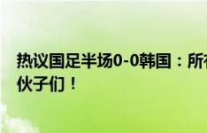 热议国足半场0-0韩国：所有人都踢得不错，守住了 加油小伙子们！