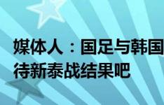 媒体人：国足与韩国的差距远远不止一球，静待新泰战结果吧