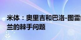 米体：奥里吉和巴洛-图雷的未来已经成为米兰的棘手问题