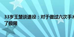 33岁王楚谈退役：对于做过六次手术的我来说，身体已经到了极限