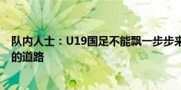 队内人士：U19国足不能飘一步步来，我们需走上一条正确的道路