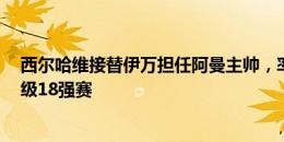 西尔哈维接替伊万担任阿曼主帅，率队世预赛3连胜提前晋级18强赛