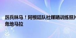 厉兵秣马！阿根廷队社媒晒训练照片，6月15日友谊赛对阵危地马拉