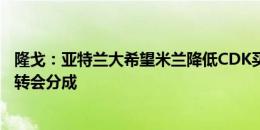 隆戈：亚特兰大希望米兰降低CDK买断费，被拒后要求放弃转会分成