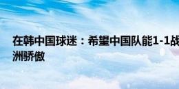 在韩中国球迷：希望中国队能1-1战平韩国队，孙兴慜是亚洲骄傲