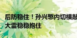 后防稳住！孙兴慜内切横敲，李刚仁远射被王大雷稳稳抱住