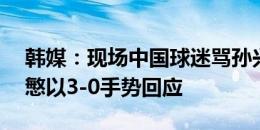 韩媒：现场中国球迷骂孙兴慜“sb”，孙兴慜以3-0手势回应