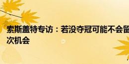 索斯盖特专访：若没夺冠可能不会留在这了 这或许是最后一次机会