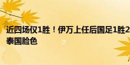 近四场仅1胜！伊万上任后国足1胜2平1负，能否晋级还得看泰国脸色