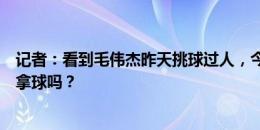 记者：看到毛伟杰昨天挑球过人，今晚国足有谁能这样敢于拿球吗？