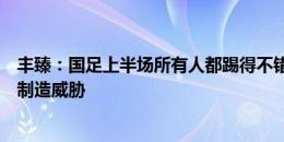 丰臻：国足上半场所有人都踢得不错，费南多能拿住球，能制造威胁