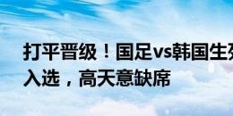 打平晋级！国足vs韩国生死战名单：艾克森入选，高天意缺席