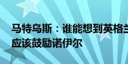 马特乌斯：谁能想到英格兰输给冰岛 此时更应该鼓励诺伊尔