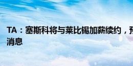 TA：塞斯科将与莱比锡加薪续约，预计俱乐部周三官宣这一消息