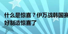 什么是惊喜？伊万战韩国赛前表态：已经准备好制造惊喜了