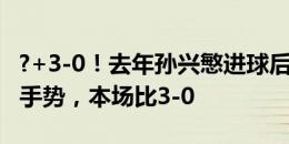 ?+3-0！去年孙兴慜进球后朝国足看台作闭嘴手势，本场比3-0