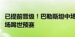 已提前晋级！巴勒斯坦中场：希望很快能在主场踢世预赛