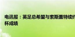 电讯报：英足总希望与索斯盖特续约，此事的结果要看欧洲杯成绩