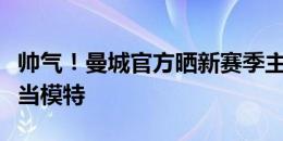 帅气！曼城官方晒新赛季主场球衣，阿圭罗担当模特