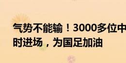 气势不能输！3000多位中国球迷提前2个小时进场，为国足加油