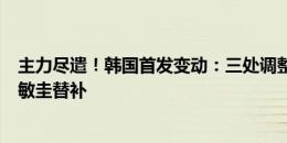 主力尽遣！韩国首发变动：三处调整，黄喜灿首发出战，周敏圭替补