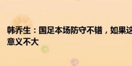 韩乔生：国足本场防守不错，如果这么磕磕绊绊的进入18强意义不大