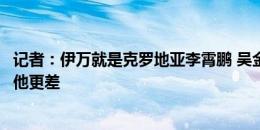 记者：伊万就是克罗地亚李霄鹏 吴金贵沈祥福带国足不会比他更差