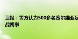 卫报：警方认为500多名塞尔维亚足球流氓将在欧洲杯揭幕战闹事