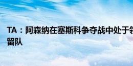 TA：阿森纳在塞斯科争夺战中处于领先位置，但球员很可能留队