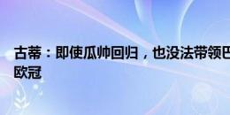 古蒂：即使瓜帅回归，也没法带领巴萨现有球员赢得联赛或欧冠