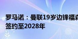 罗马诺：曼联19岁边锋福森将免签加盟蒙扎，签约至2028年