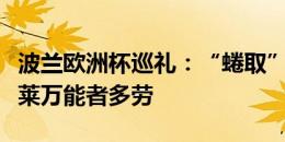 波兰欧洲杯巡礼：“蜷取”之路不好走，超级莱万能者多劳