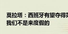 莫拉塔：西班牙有望夺得第4次欧洲杯冠军，我们不是来度假的