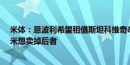 米体：恩波利希望租借斯坦科维奇&埃斯波西托，国米想卖掉后者