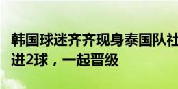 韩国球迷齐齐现身泰国队社媒评论区：拜托再进2球，一起晋级