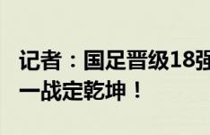 记者：国足晋级18强赛最大功臣是扬科维奇，一战定乾坤！