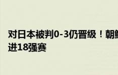 对日本被判0-3仍晋级！朝鲜今晚4-1大胜缅甸，力压叙利亚进18强赛