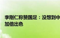 李刚仁称赞国足：没想到中国队防反到这种程度，他们踢得加倍出色