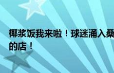 椰浆饭我来啦！球迷涌入桑尼店铺社媒下：去新加坡光顾你的店！