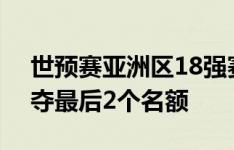 世预赛亚洲区18强赛已定16席，只剩5队争夺最后2个名额