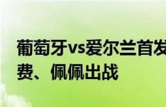 葡萄牙vs爱尔兰首发：C罗先发 菲利克斯、B费、佩佩出战