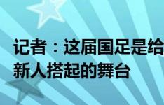 记者：这届国足是给老将体面的告别，也是给新人搭起的舞台