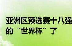 亚洲区预选赛十八强赛，那可真的就是中国队的“世界杯”了