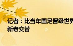 记者：比当年国足晋级世界杯都激动 希望18强赛完成国足新老交替