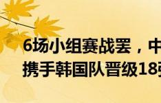 6场小组赛战罢，中国队获得C组赛第二名，携手韩国队晋级18强