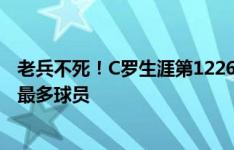 老兵不死！C罗生涯第1226次出场，超越切尼成历史出场数最多球员