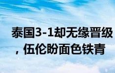 泰国3-1却无缘晋级！泰国主帅赛后沮丧低头，伍伦盼面色铁青