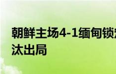 朝鲜主场4-1缅甸锁定晋级名额，叙利亚被淘汰出局