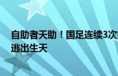 自助者天助！国足连续3次打入世亚预最后阶段，都是末轮逃出生天