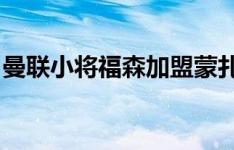 曼联小将福森加盟蒙扎，更新社媒致谢滕哈赫